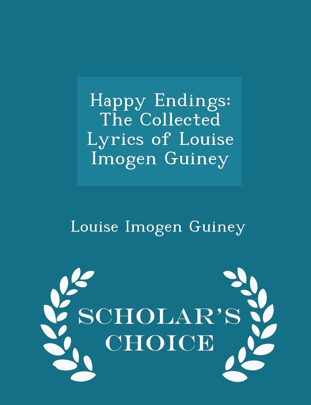 Happy Endings: The Collected Lyrics of Louise Imogen Guiney - Scholar's Choice Edition