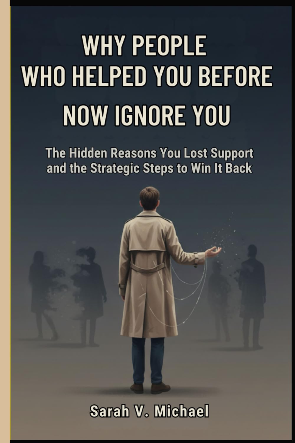 Why People Who Helped You Before Now Ignore You: The Hidden Reasons You Lost Support and the Strategic Steps to Win It Back