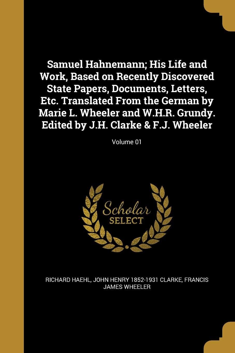 Samuel Hahnemann; His Life and Work, Based on Recently Discovered State Papers, Documents, Letters, Etc. Translated from the German by Marie L. ... by J.H. Clarke & F.J. Wheeler; Volume 01