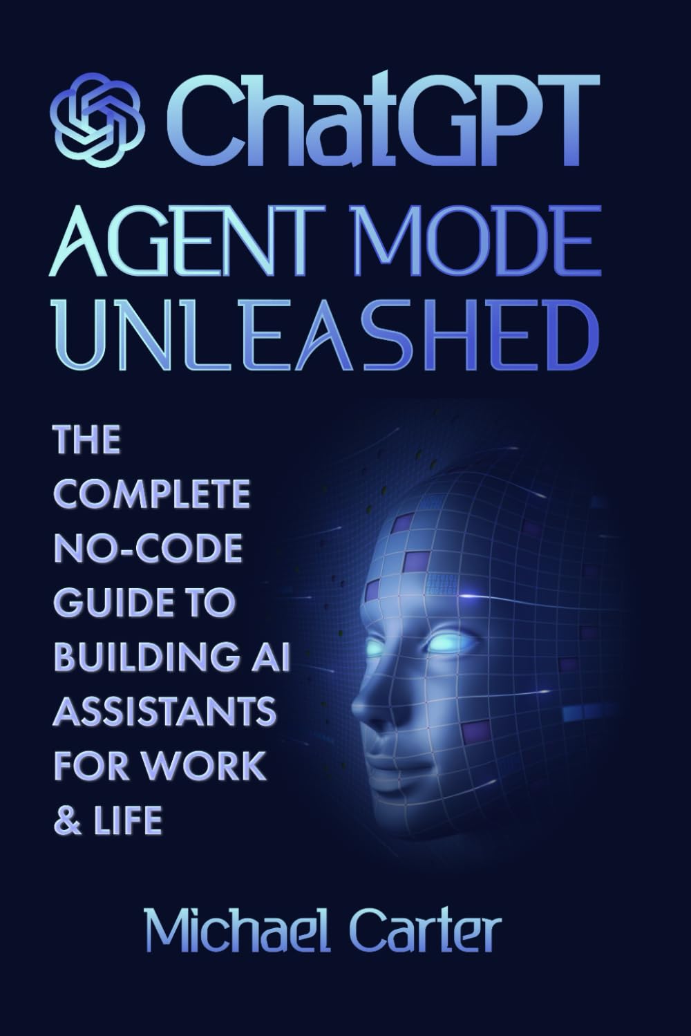 ChatGPT Agent Mode Unleashed: The Complete No-Code Guide to Building AI Assistants for Work & Life: Master OpenAI’s Agent Mode and Model Context ... Productivity with Step-by-Step Tutorials