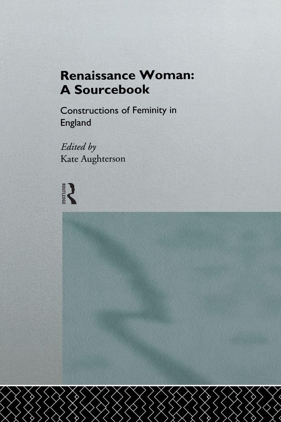 Renaissance Woman: A Sourcebook: Constructions of Femininity in England by Kate