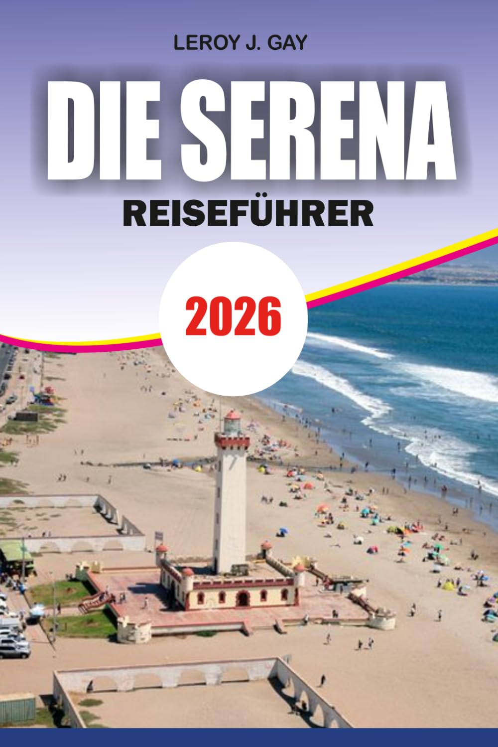 DIE SERENA Reiseführer 2026: Urlaubsführer zu Stränden, Elqui-Valley-Abenteuern, versteckten Schätzchen und stressfreier Reiseplanung