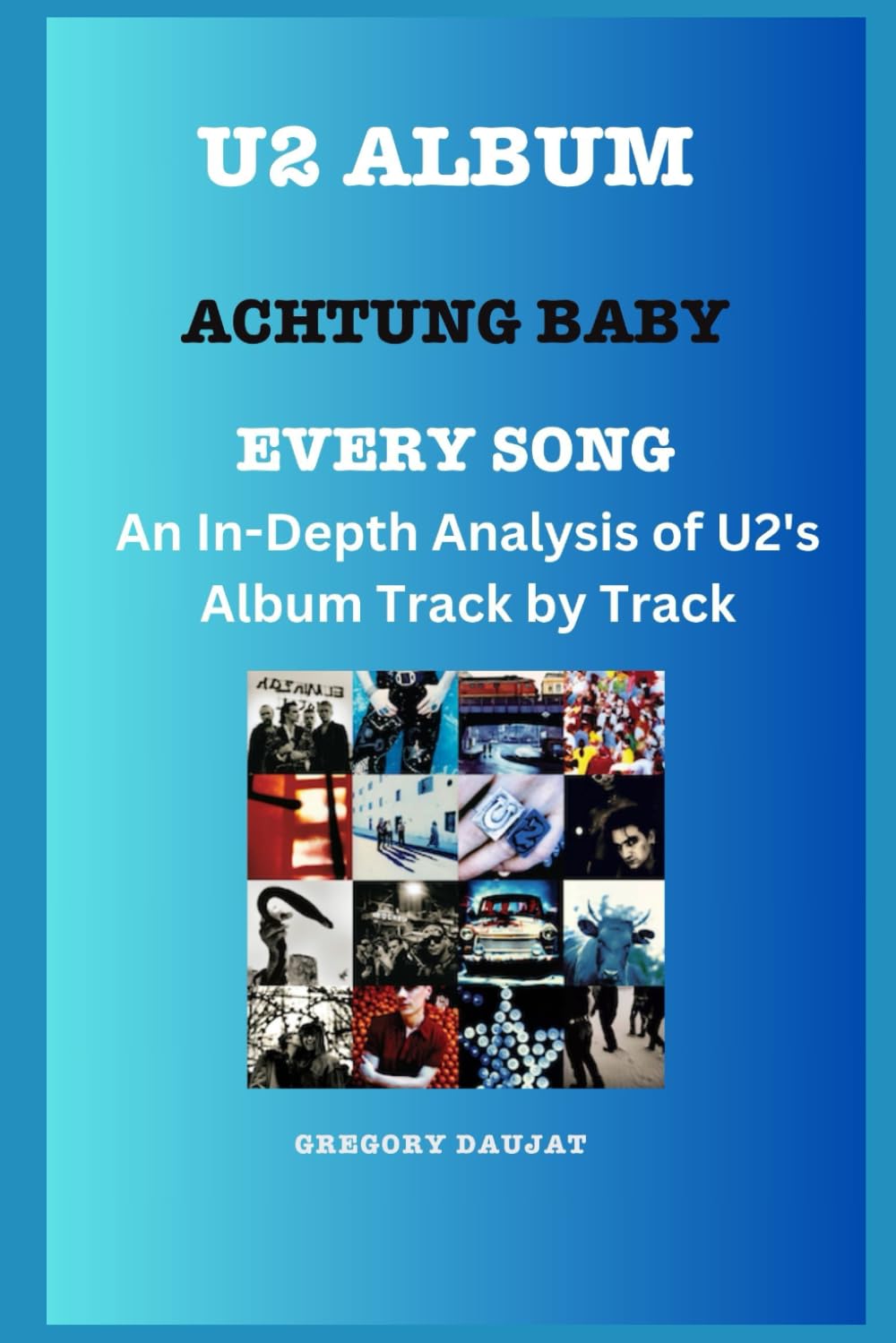 U2 Album -Achtung Baby Every Song- An In-Depth Analysis of U2's Album Track by Track (U2 Every Album Track-by-Track Album Analyses)