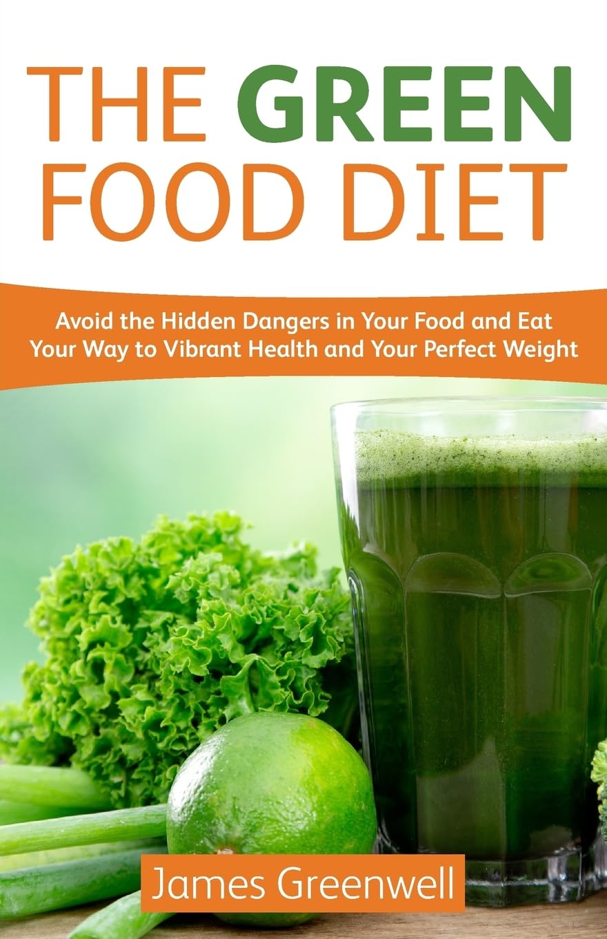 The Green Food Diet: Avoid the Hidden Dangers in Your Food and Eat Your Way to Vibrant Health and Your Perfect Weight