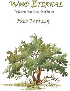 Wood Eternal: The Story of Osage Orange, Bois d'Arc, etc.