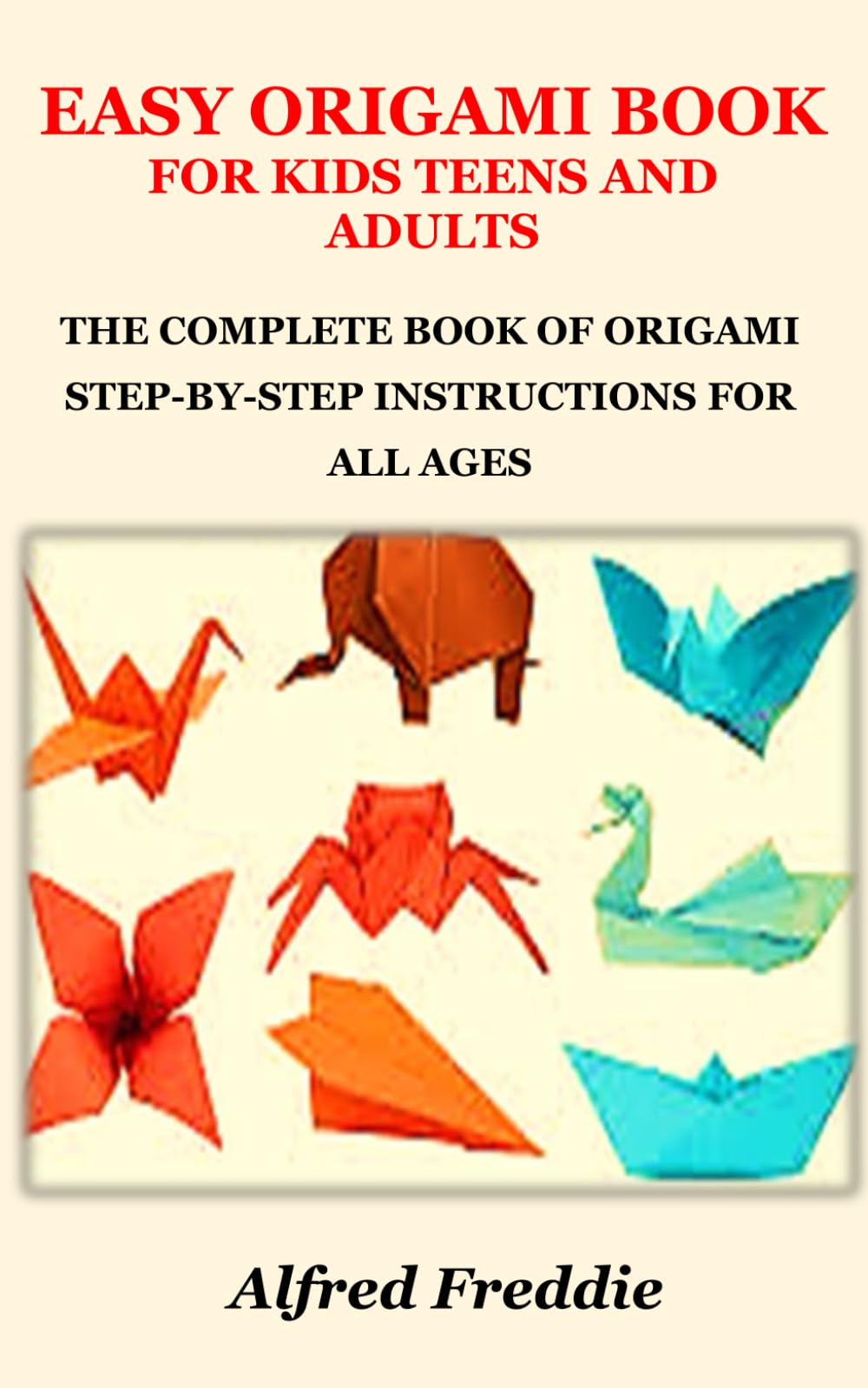 EASY ORIGAMI BOOK FOR KIDS TEENS AND ADULTS: THE COMPLETE BOOK OF ORIGAMI STEP-BY-STEP INSTRUCTIONS FOR ALL AGES