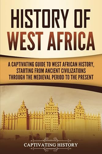 History of West Africa: A Captivating Guide to West African History, Starting from Ancient Civilizations through the Medieval Period to the Present