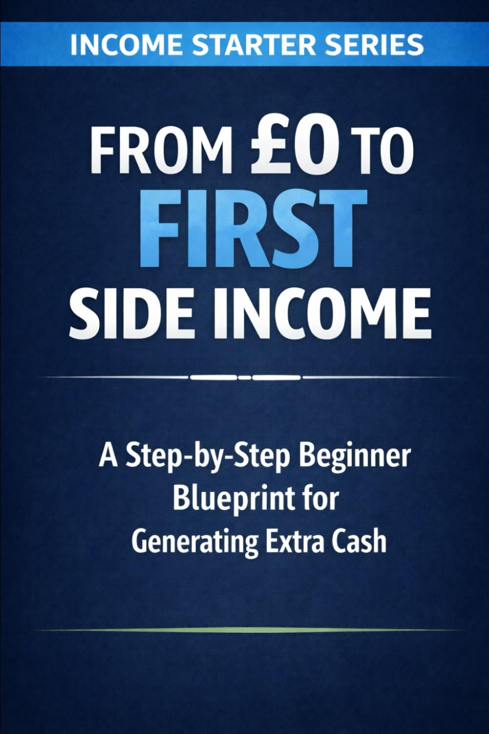 From £0 to First Side Income: A Step-by-Step Beginner Blueprint for Generating Extra Cash (Income Starter Series)
