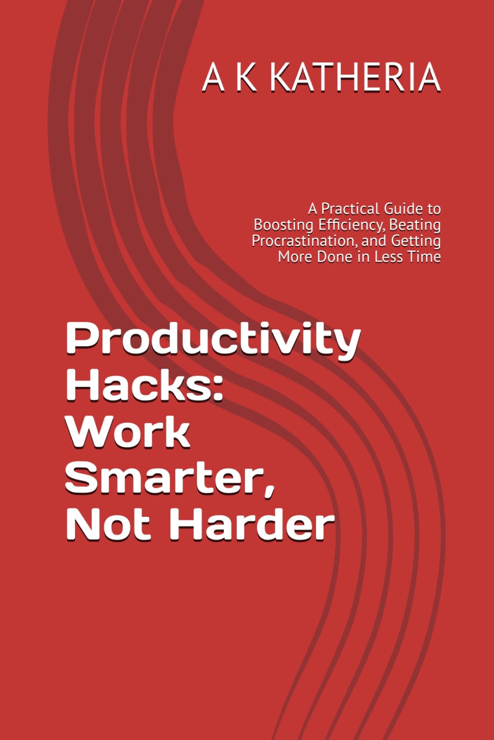 Productivity Hacks: Work Smarter, Not Harder: A Practical Guide to Boosting Efficiency, Beating Procrastination, and Getting More Done in Less Time