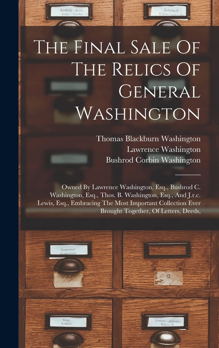 The Final Sale Of The Relics Of General Washington: Owned By Lawrence Washington, Esq., Bushrod C. Washington, Esq., Thos. B. Washington, Esq., And ... Ever Brought Together, Of Letters, Deeds,