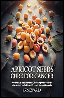 Apricot Seeds Cure for Cancer: Alternative Treatment for Unlocking the Power of Vitamin B17 to Fight and Prevent Cancer Naturally