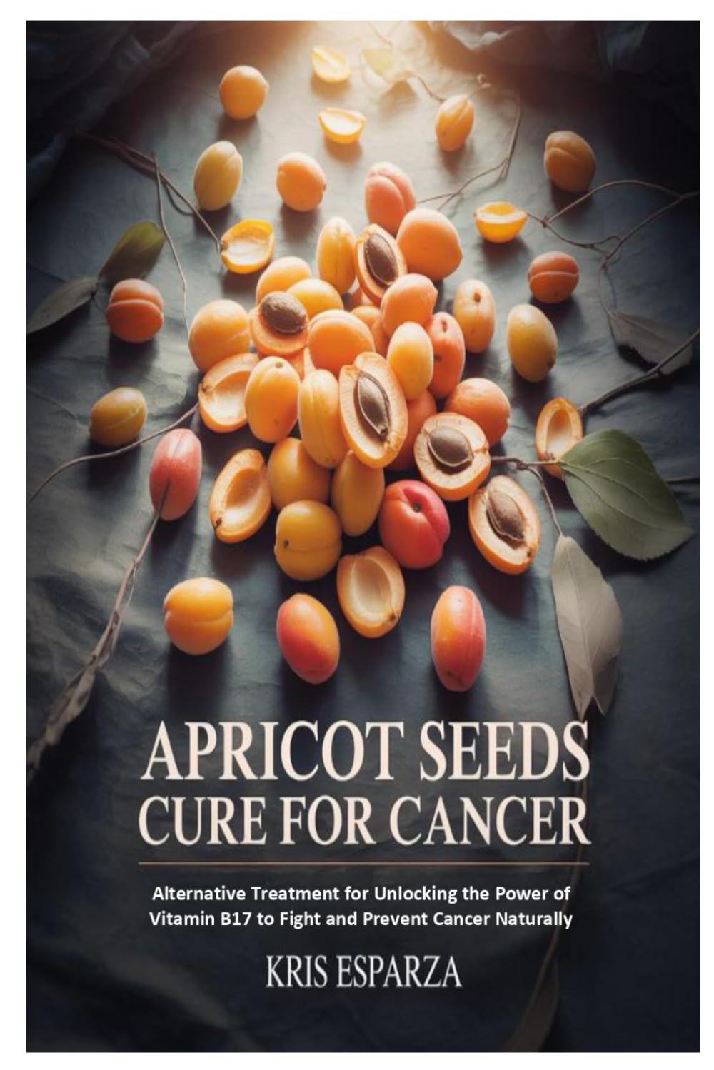 Apricot Seeds Cure for Cancer: Alternative Treatment for Unlocking the Power of Vitamin B17 to Fight and Prevent Cancer Naturally
