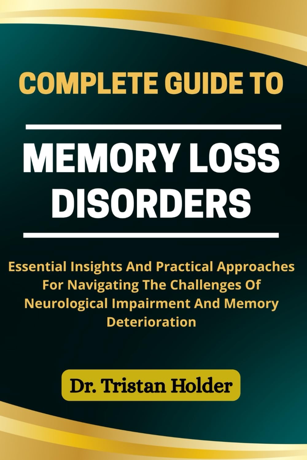 COMPLETE GUIDE TO MEMORY LOSS DISORDERS: Essential Insights And Practical Approaches For Navigating The Challenges Of Neurological Impairment And Memory Deterioration