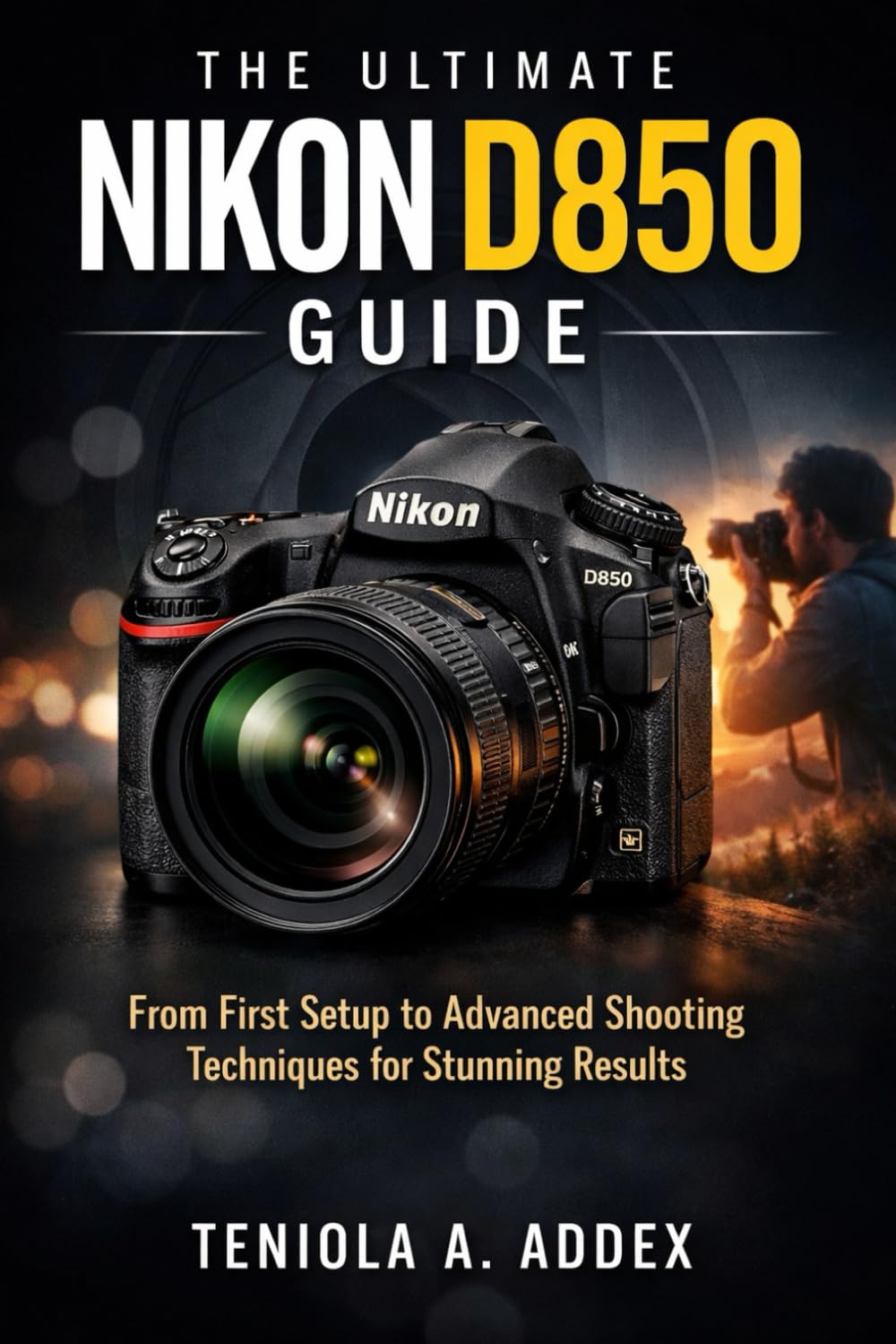 THE ULTIMATE NIKON D850 GUIDE: From first setup to advanced shooting techniques for stunning reaults