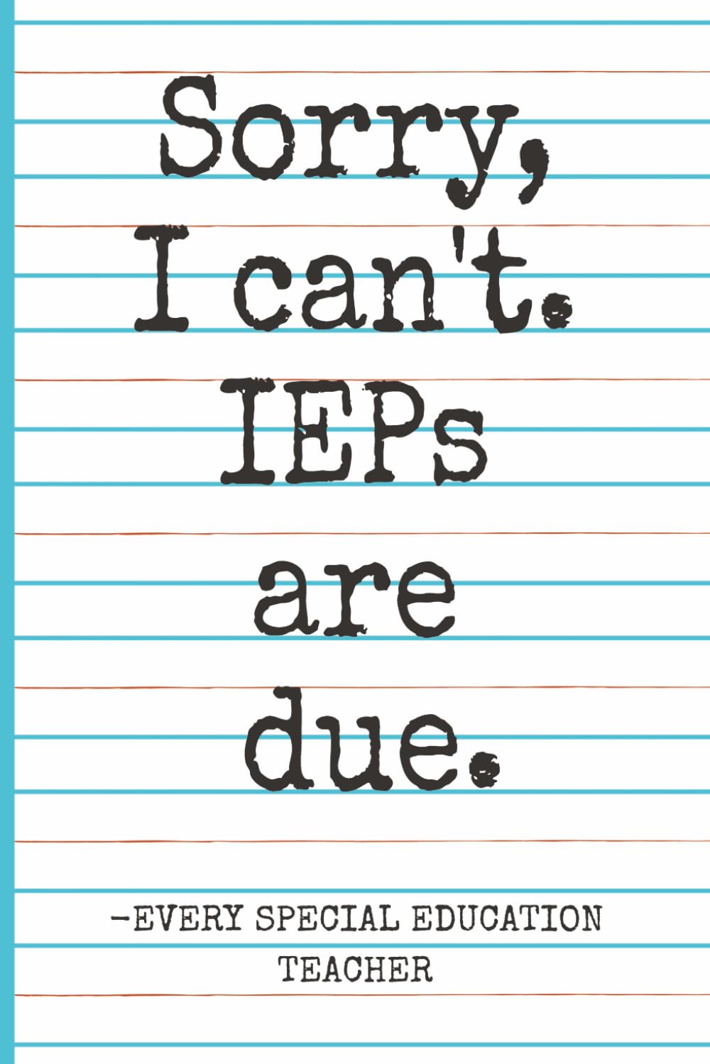 Sorry, I Can’t. IEPs Are Due. -Every Special Education Teacher: Funny Notebook Journal for Writing and Doodling, Funny Gift Idea for Special Education Teachers and Coworkers for Any Occasion