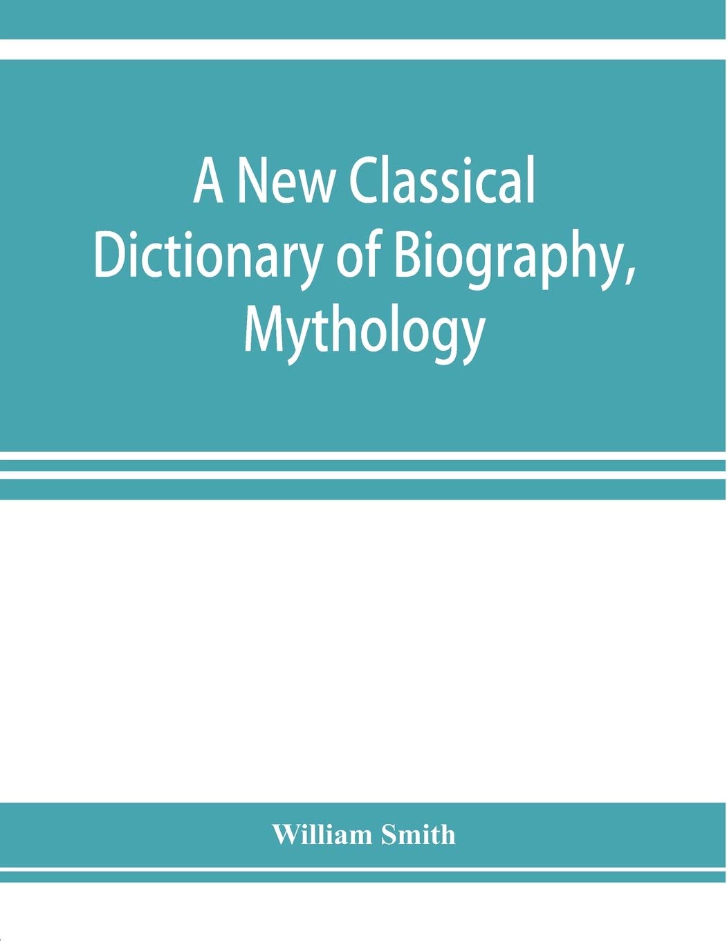 A new classical dictionary of biography, mythology, and geography, partly based on the "Dictionary of Greek and Roman biography and mythology."