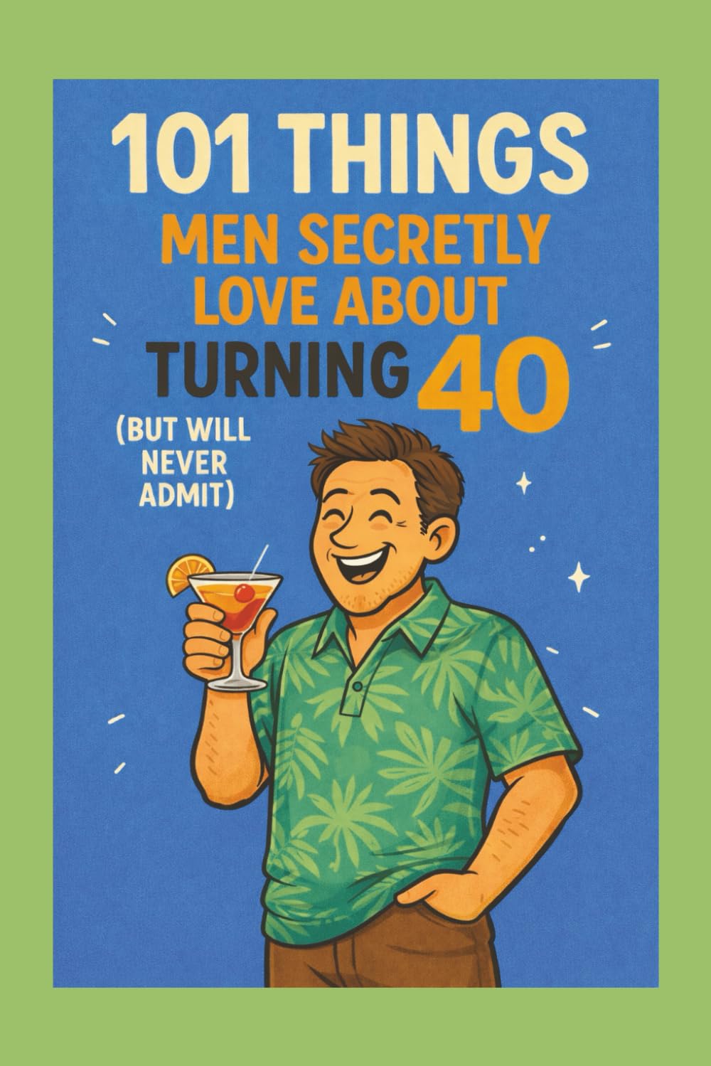 101 Things Men Secretly Love About Turning 40 (But Will Never Admit):: A Funny, Relatable, and Empowering Gift Book for Men Turning 40 - The Perfect 40th Birthday Present for Him