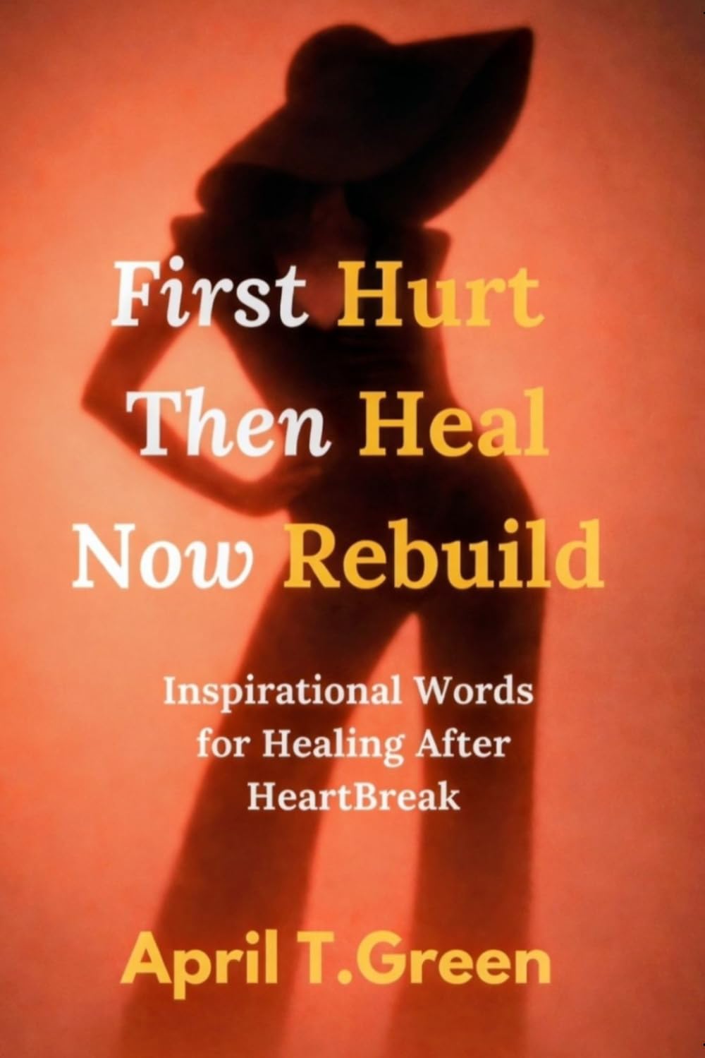First Hurt Then Heal Now Rebuild: Inspirational Words for Healing After Heartbreak