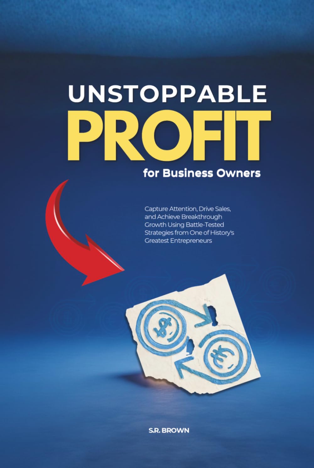 Unstoppable Profit for Business Owners: Capture Attention, Drive Sales, and Achieve Breakthrough Growth Using Battle-Tested Strategies from One of History's Greatest Entrepreneurs
