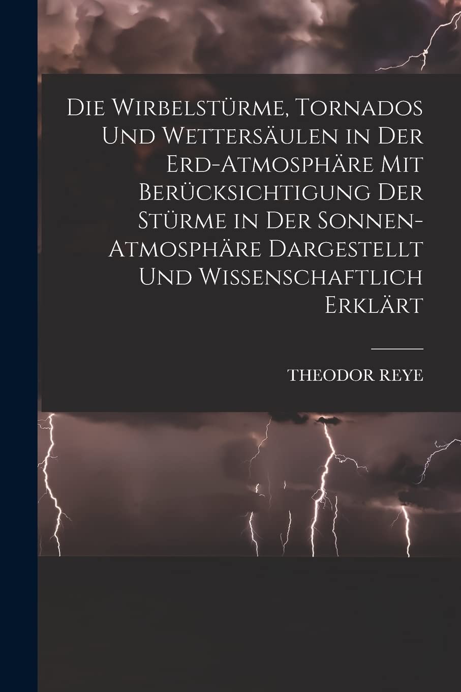 Die Wirbelstürme, Tornados Und Wettersäulen in Der Erd-Atmosphäre Mit Berücksichtigung Der Stürme in Der Sonnen-Atmosphäre Dargestellt Und Wissenschaftlich Erklärt