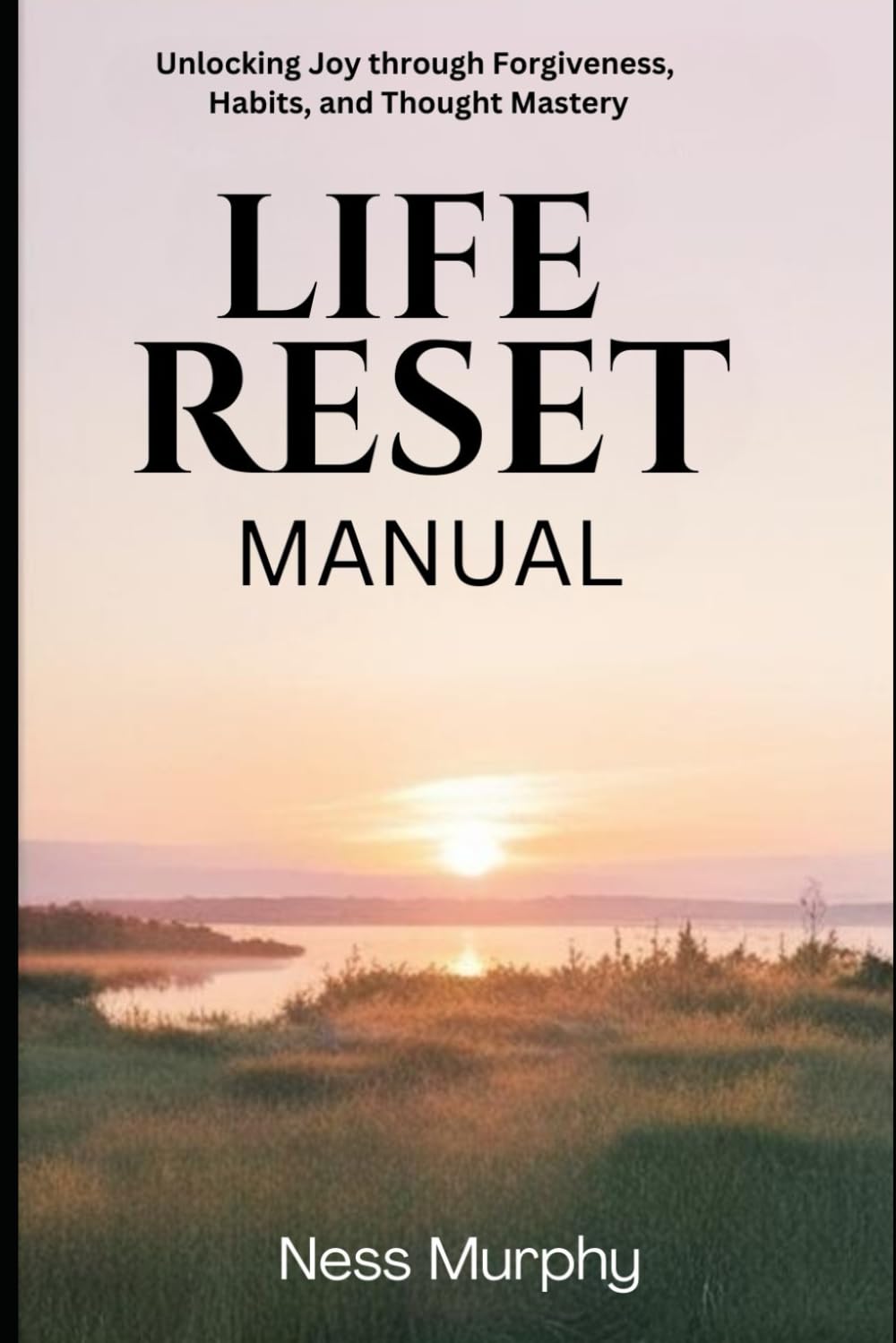 The Life Reset Manual: Unlocking Joy Through Forgiveness, Habits, and Thought Mastery