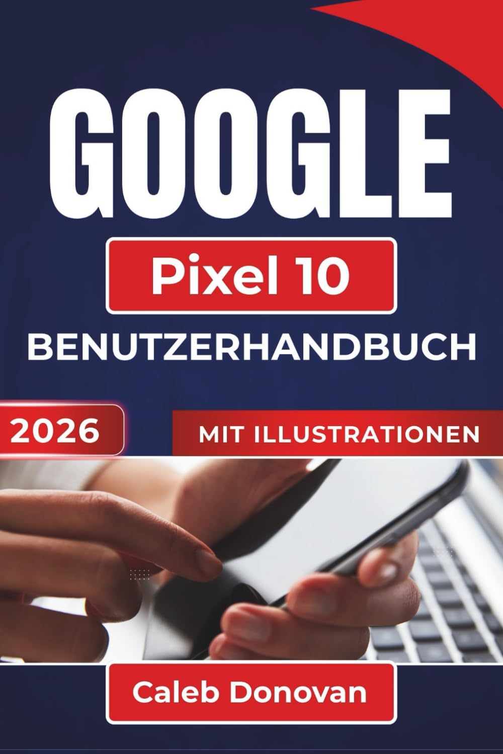 GOOGLE Pixel 10 BENUTZERHANDBUCH 2026: Wichtige Tipps und Einstellungen zur Verbesserung der Geräteleistung, der Sicherheit, der Akkulaufzeit und zur optimalen Nutzung Ihres Geräts