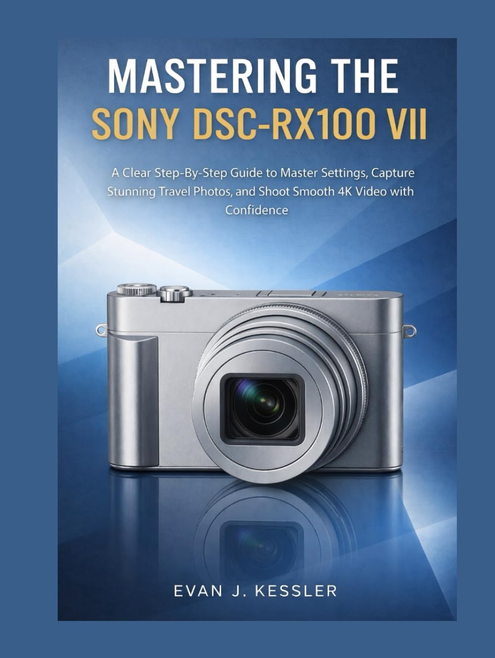 MASTERING THE SONY DSC-RX100 VII: A CLEAR STEP-BY-STEP GUIDE TO MASTER SETTINGS, CAPTURE STUNNING TRAVEL PHOTOS, AND SHOOT SMOOTH 4K VIDEO WITH CONFIDENCE