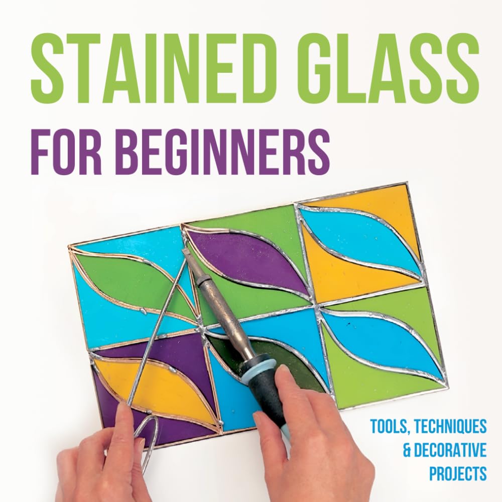 Stained Glass for Beginners: Tools, Techniques and Decorative Projects: A Journey Through Stained Glass for Beginners
