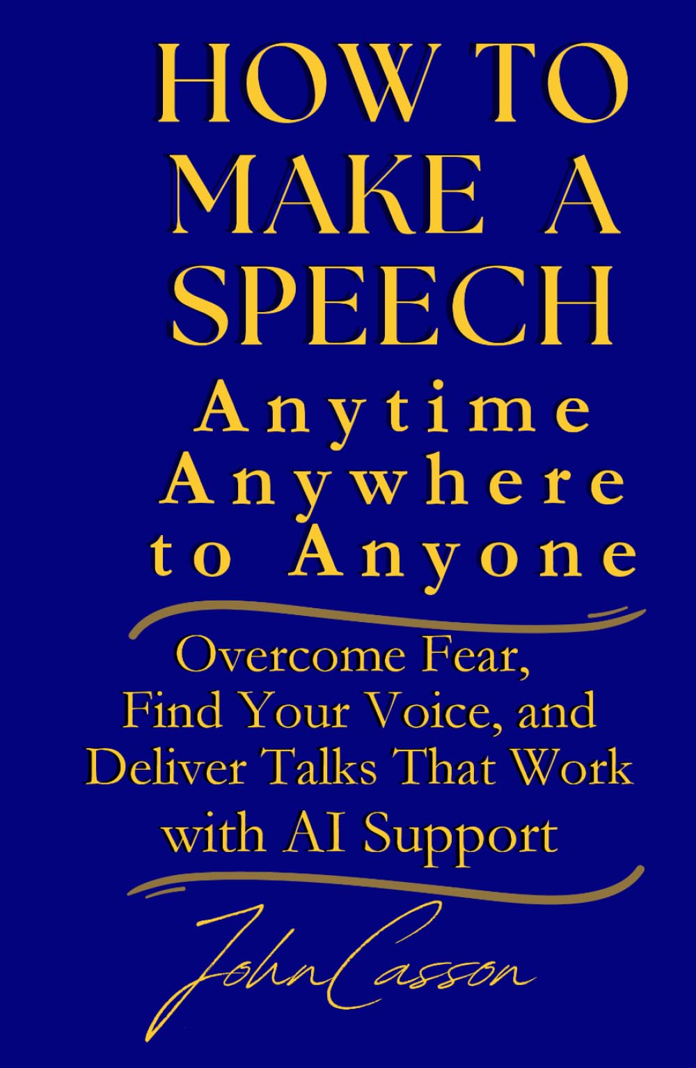 How to Make a Speech, Anytime, Anywhere, to Anyone: Overcome Fear, Find Your Voice, and Deliver Talks That Work — with AI Support