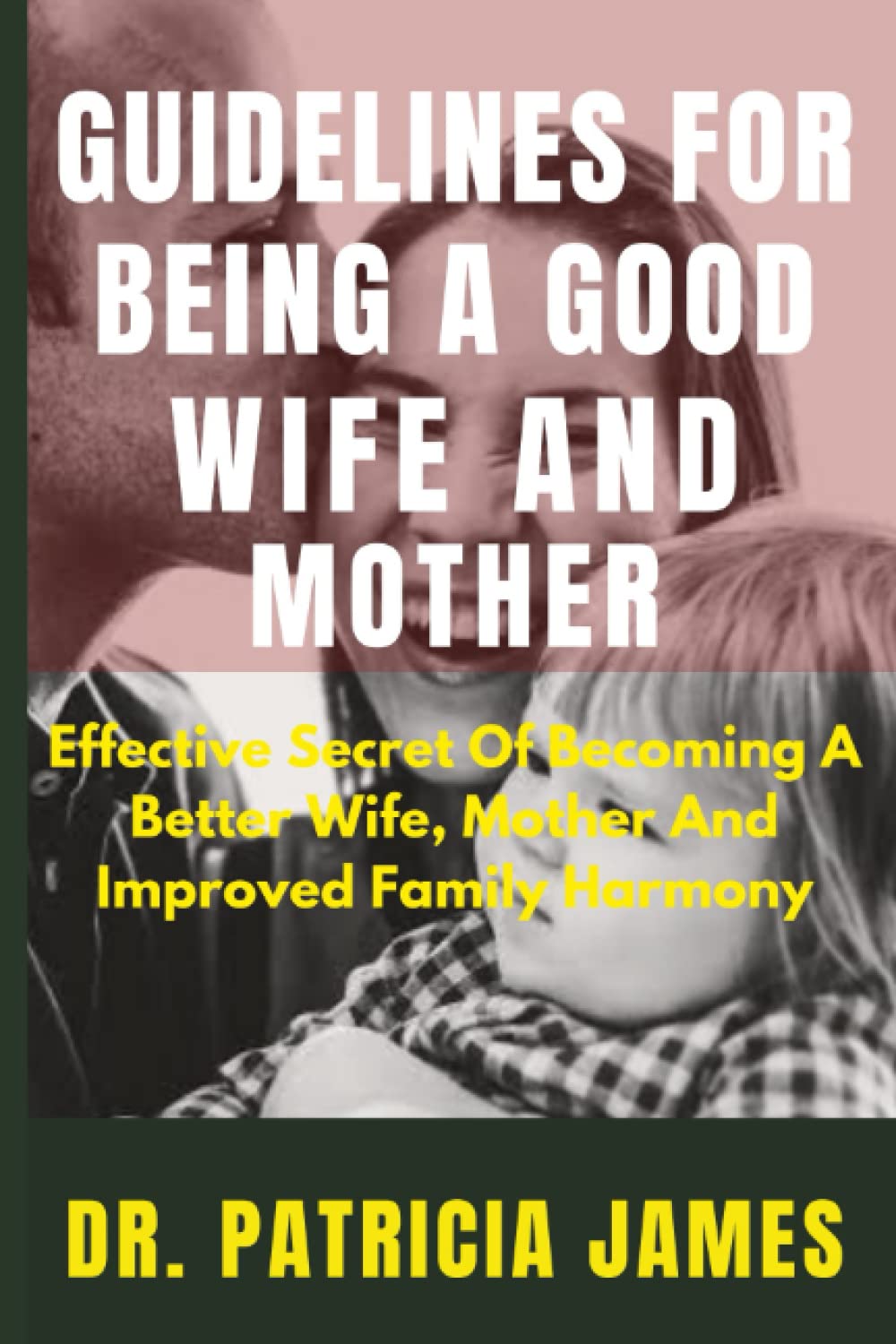 GUIDELINES FOR BEING A GOOD WIFE AND MOTHER: Effective Secret Of Becoming A Better Wife, Mother And Improved Family Harmony
