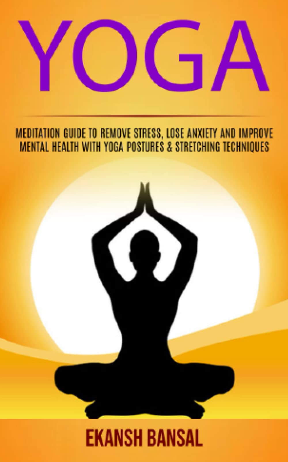 Yoga: Meditation Guide To Remove Stress, Lose Anxiety And Improve Mental Health With Yoga Postures & Stretching Techniques