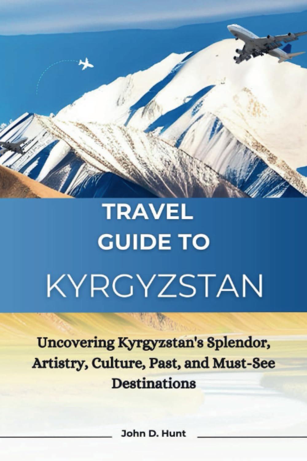 Travel Guide To Kyrgyzstan: Uncovering Kyrgyzstan's Splendor, Artistry, Culture, Past, and Must-See Destinations