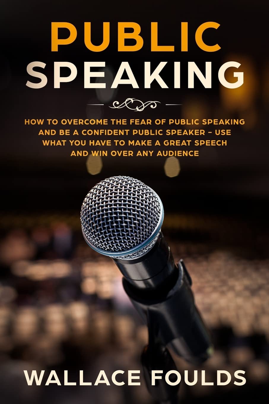 Public Speaking: How to Overcome the Fear of Public Speaking and Be a Confident Public Speaker - Use What You Have to Make a Great Speech and Win Over Any Audience Paperback – 15 Mar. 2018