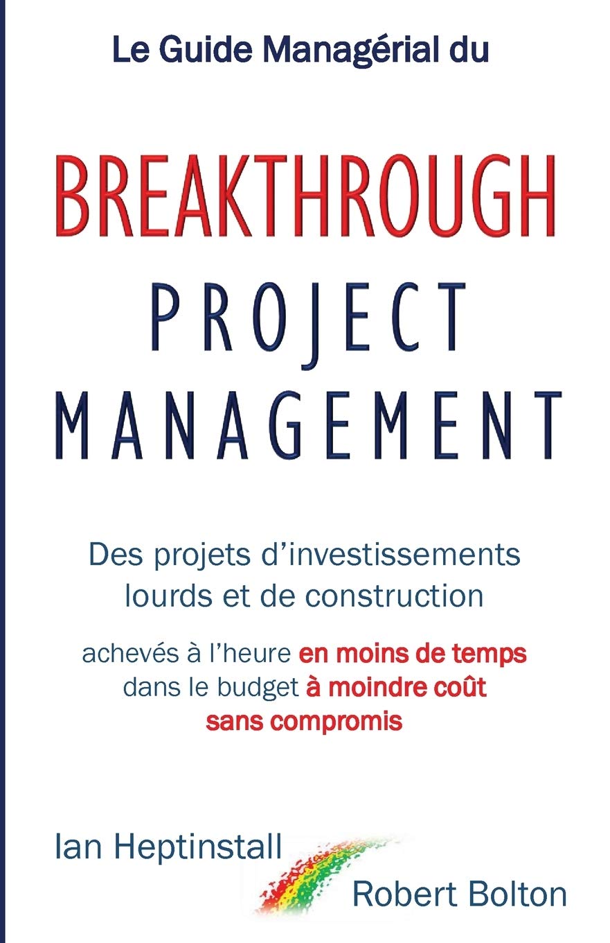 Le Guide Managérial du Breakthrough Project Management: Des projets d’investissements lourds et de construction; achevés à l’heure en moins de temps; dans le budget à moindre coût; et sans compromis.
