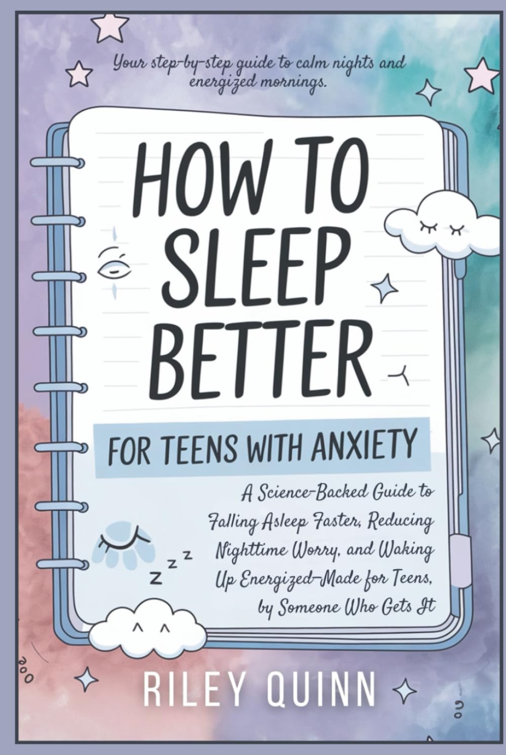 How to Sleep Better; For Teens with Anxiety: A Science-Backed Guide to Falling Asleep Faster, Reducing Nighttime Worry, and Waking Up Energized—Made for Teens, by Someone Who Gets It