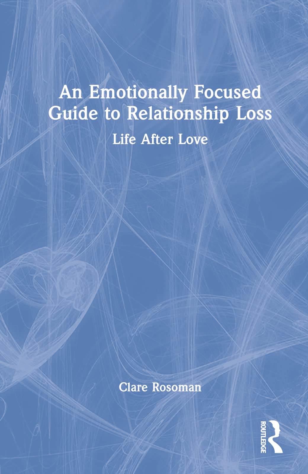 An Emotionally Focused Guide to Relationship Loss: Life After Love