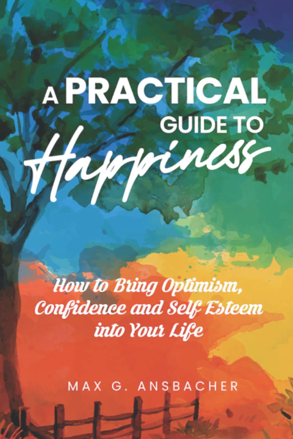 A Practical Guide to Happiness: How to Bring Optimism, Confidence and Self Esteem into Your Life