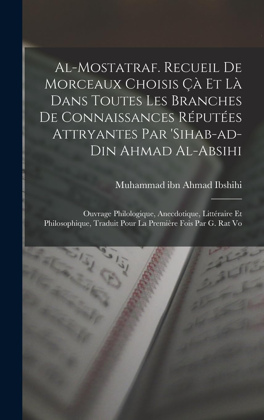 Al-Mostatraf. Recueil de morceaux choisis çà et là dans toutes les branches de connaissances réputées attryantes par 'Sihab-ad-Din Ahmad al-Absihi; ... traduit pour la première fois par G. Rat Vo