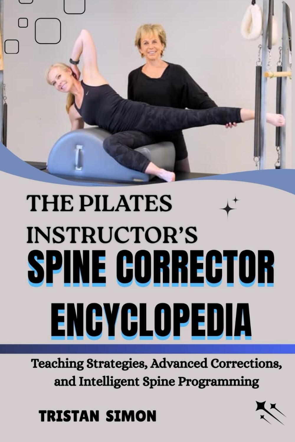 THE PILATES INSTRUCTOR’S SPINE CORRECTOR ENCYCLOPEDIA: Teaching Strategies, Advanced Corrections, and Intelligent Spine Programming