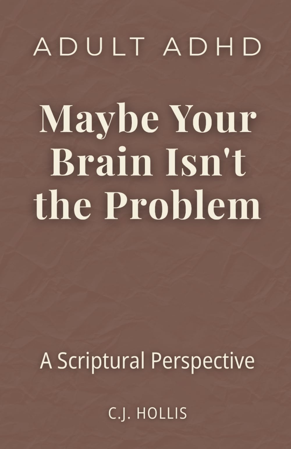 Adult ADHD: Maybe Your Brain Isn't the Problem—A Scriptural Perspective: Finding Peace Between God's Design and a World That Works Against You