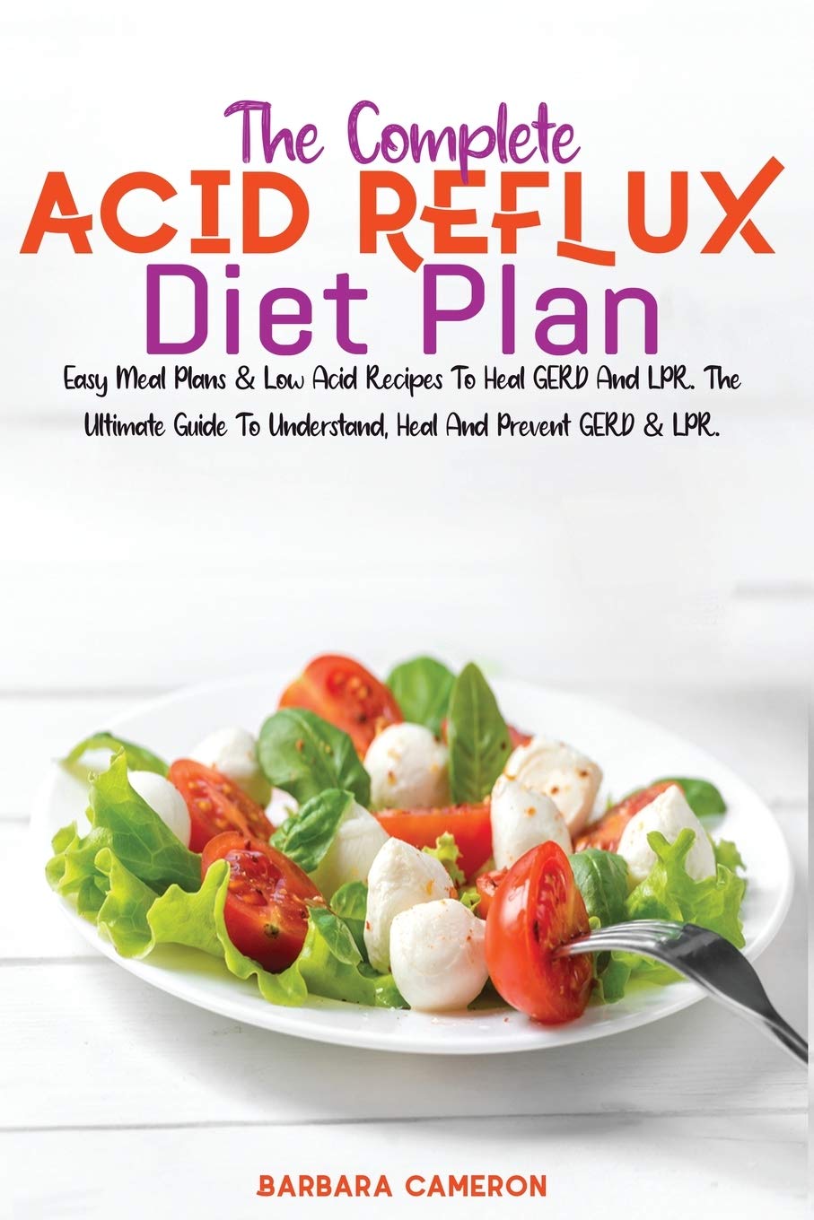 The Complete Acid Reflux Diet Plan: Easy Meal Plans & Low Acid Recipes To Heal GERD And LPR. The Ultimate Guide To Understand, Heal And Prevent GERD & LPR.