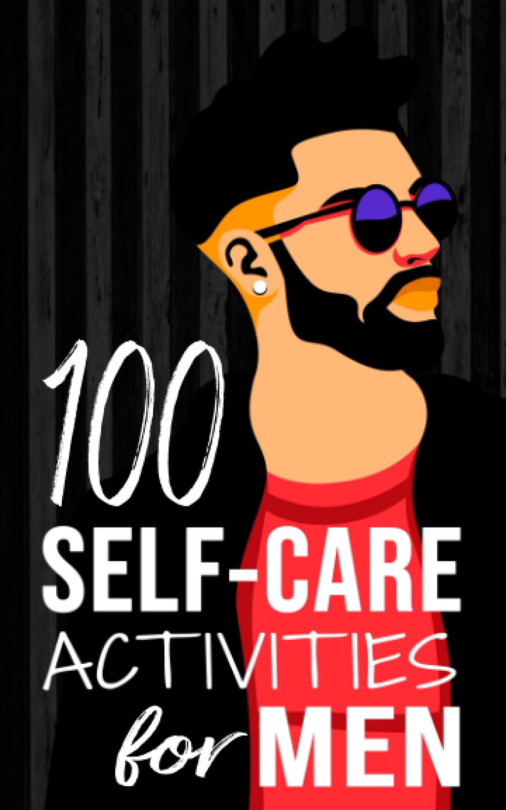 100 Self-Care Activities for Men: 4 (Mental and Emotional Wellness for Men)
