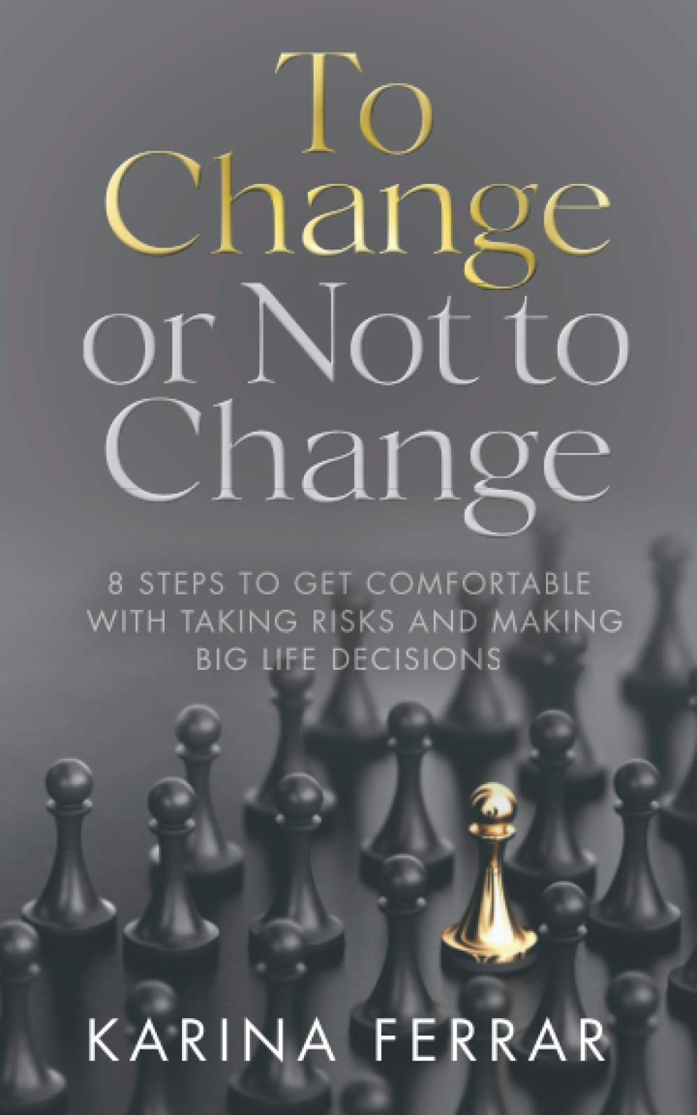 To Change or Not to Change: 8 Steps to Get Comfortable with Taking Risks and Making Big Life Decisions