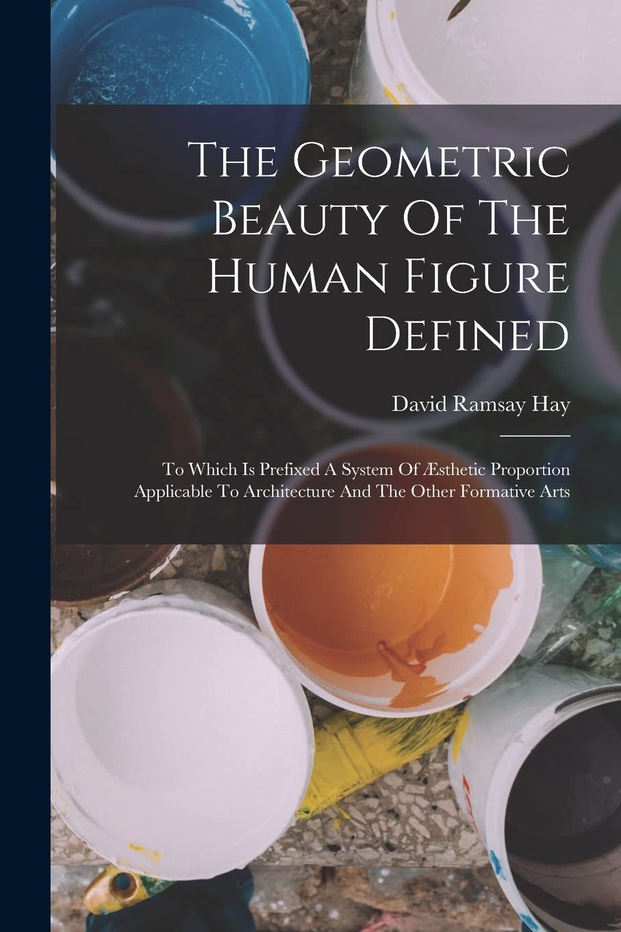 The Geometric Beauty Of The Human Figure Defined: To Which Is Prefixed A System Of Æsthetic Proportion Applicable To Architecture And The Other Formative Arts