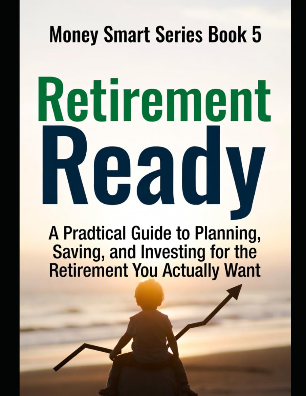 Retirement Ready: A Practical Guide to Planning, Saving, and Investing for the Retirement You Actually Want Series Name: Money Smart Series Series Number: Book 5