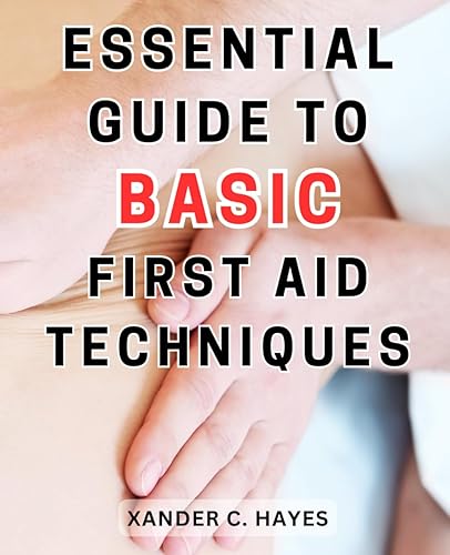 Essential Guide to Basic First Aid Techniques: The Essential-Handbook for Taking Decisive Action during Emergencies, Including Lifesaving First-Aid-Tips