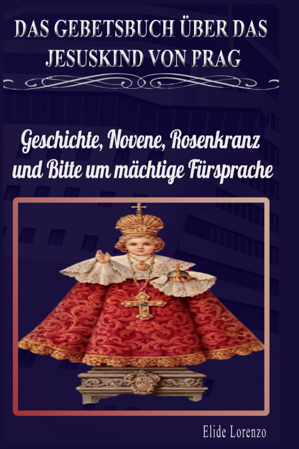 DAS GEBETSBUCH ÜBER DAS JESUSKIND VON PRAG: Geschichte, Novene, Rosenkranz und Bitte um mächtige Fürsprache
