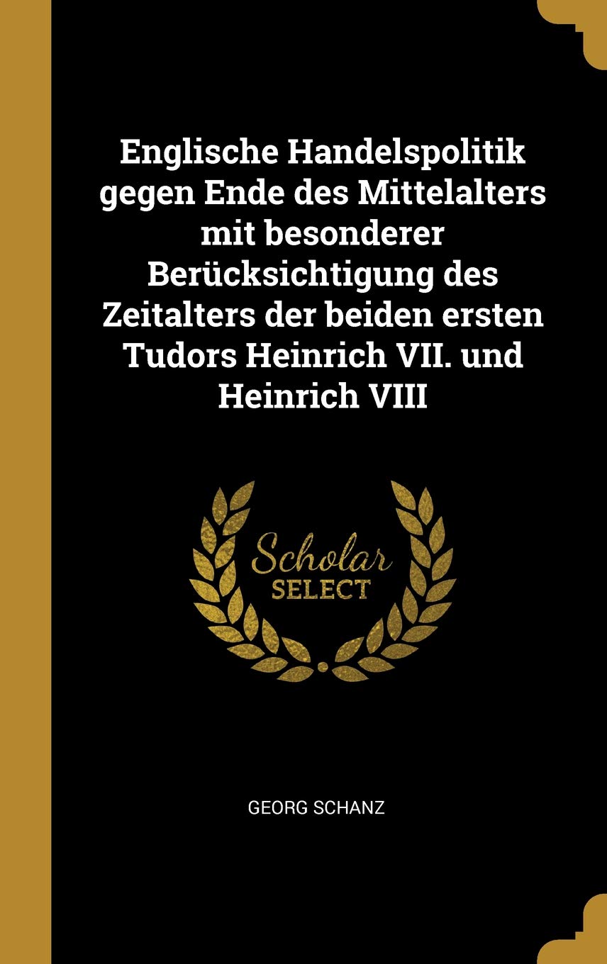 Englische Handelspolitik Gegen Ende Des Mittelalters Mit Besonderer Berücksichtigung Des Zeitalters Der Beiden Ersten Tudors Heinrich VII. Und Heinrich VIII (German Edition)