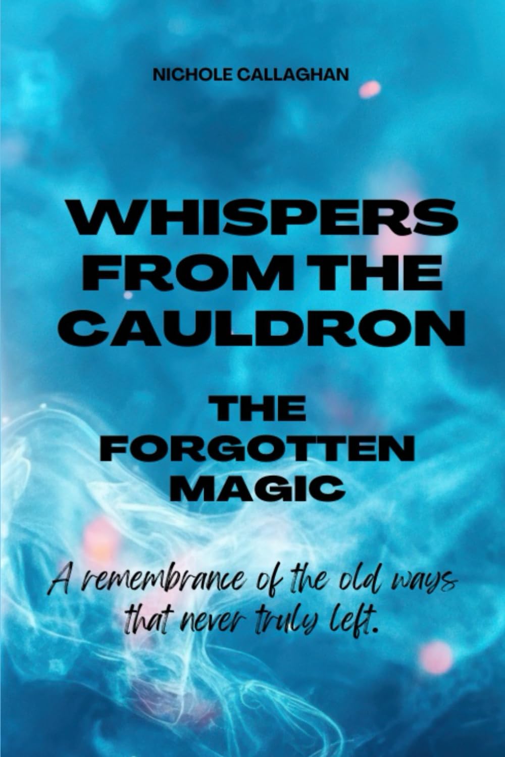 Whispers from the Cauldron: The Forgotten Magic: A remembrance of the old ways that never truly left. (Witches Reborn Book Series - It Was Never Lost - Only Sleeping Within.)
