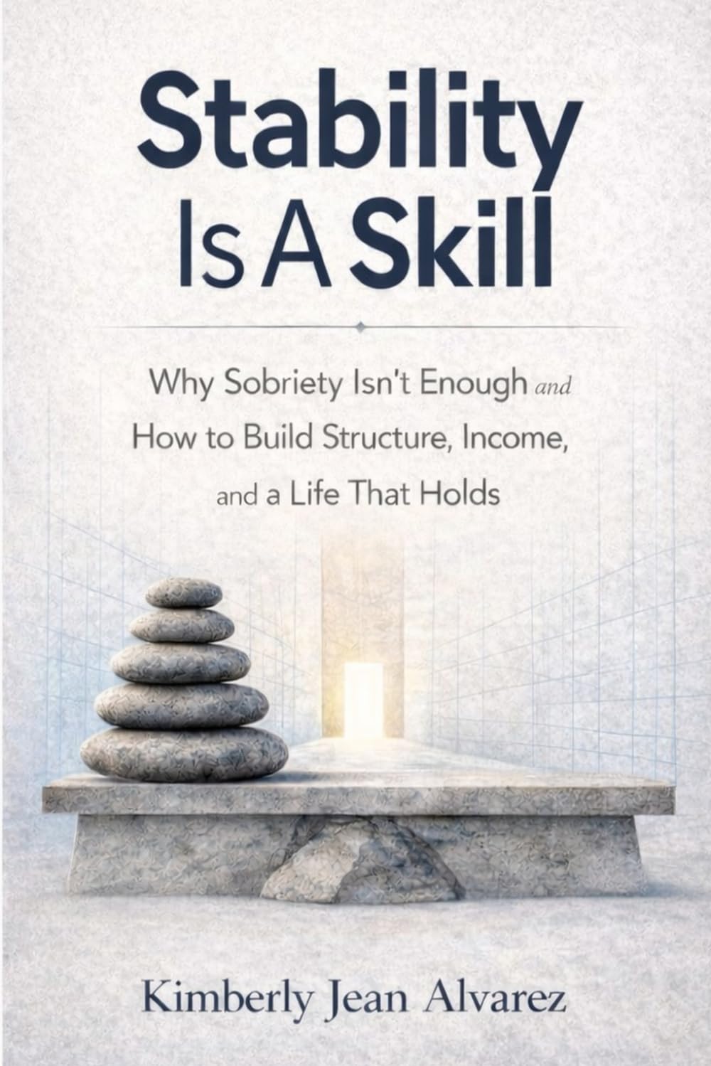 Stability Is A Skill: Why Sobriety Isn’t Enough, How to Build Structure, Income, and A Life That Holds